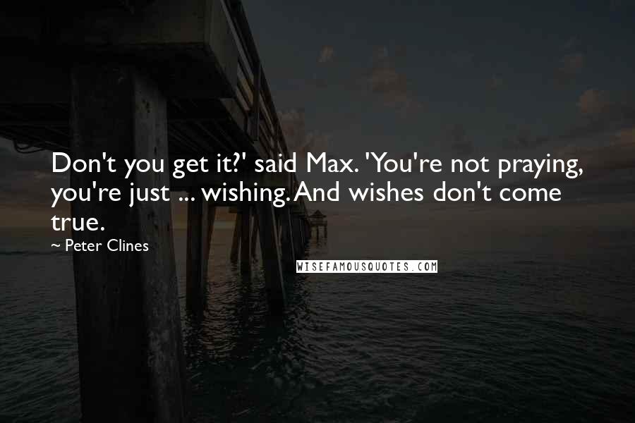 Peter Clines Quotes: Don't you get it?' said Max. 'You're not praying, you're just ... wishing. And wishes don't come true.