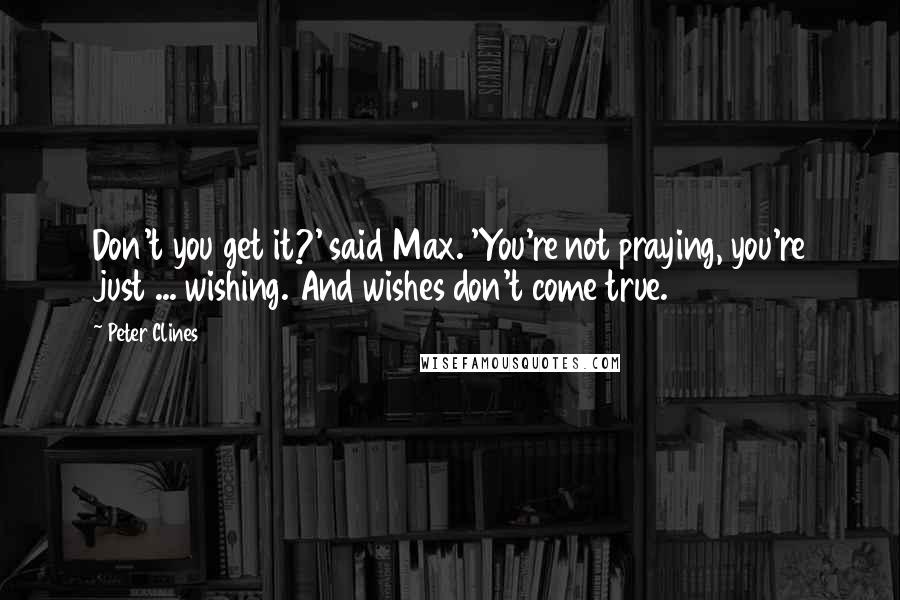 Peter Clines Quotes: Don't you get it?' said Max. 'You're not praying, you're just ... wishing. And wishes don't come true.