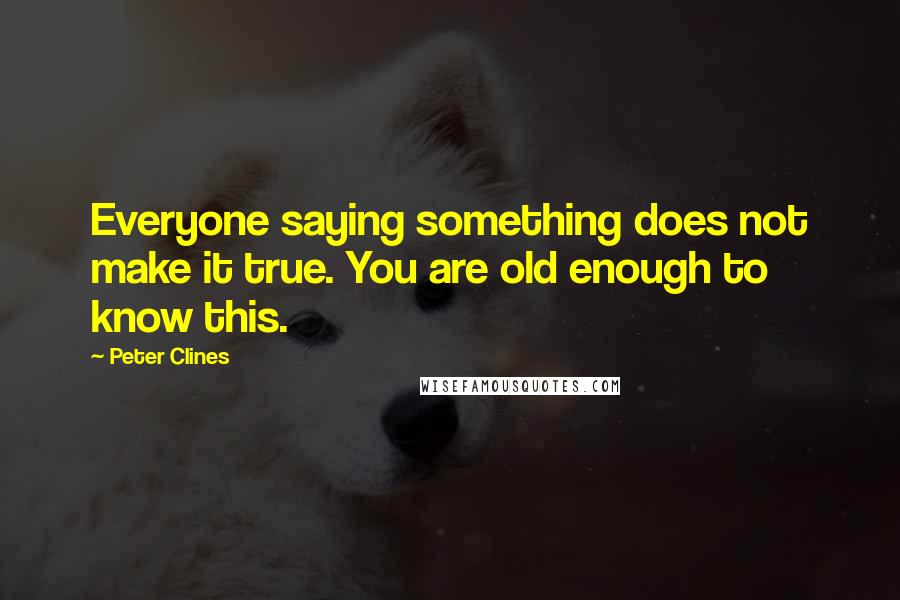 Peter Clines Quotes: Everyone saying something does not make it true. You are old enough to know this.