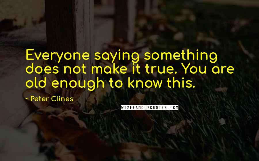 Peter Clines Quotes: Everyone saying something does not make it true. You are old enough to know this.