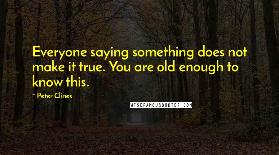 Peter Clines Quotes: Everyone saying something does not make it true. You are old enough to know this.