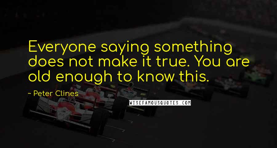 Peter Clines Quotes: Everyone saying something does not make it true. You are old enough to know this.