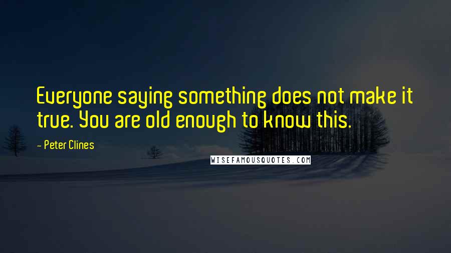 Peter Clines Quotes: Everyone saying something does not make it true. You are old enough to know this.