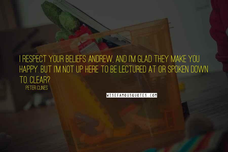 Peter Clines Quotes: I respect your beliefs Andrew, and I'm glad they make you happy. But I'm not up here to be lectured at or spoken down to. Clear?