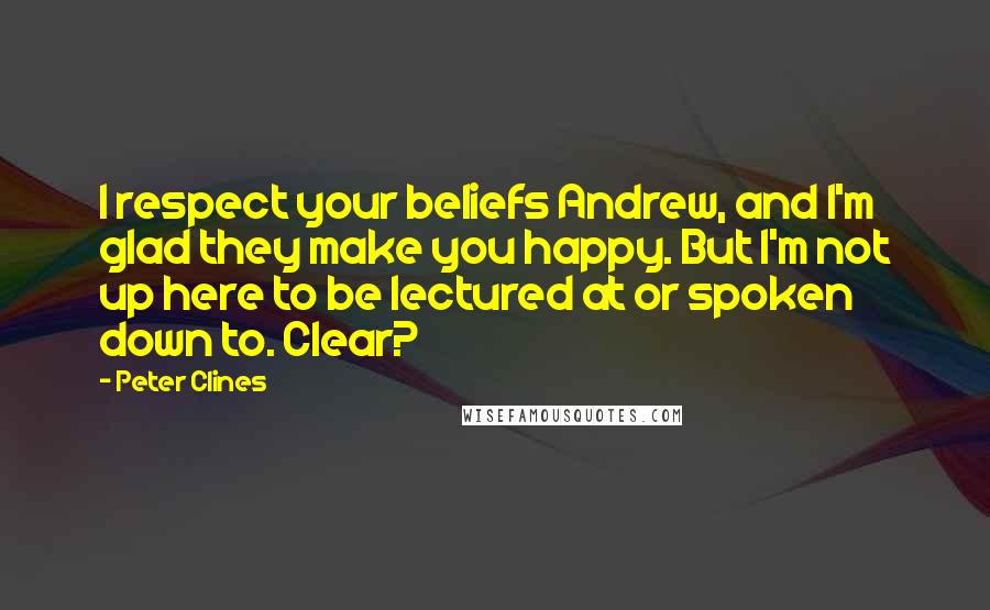 Peter Clines Quotes: I respect your beliefs Andrew, and I'm glad they make you happy. But I'm not up here to be lectured at or spoken down to. Clear?