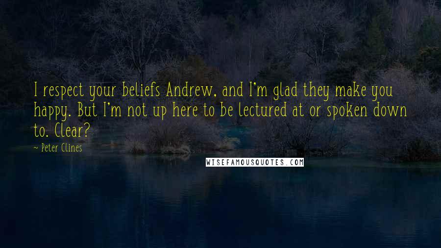 Peter Clines Quotes: I respect your beliefs Andrew, and I'm glad they make you happy. But I'm not up here to be lectured at or spoken down to. Clear?