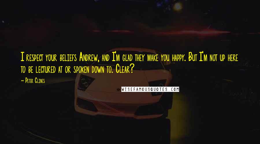 Peter Clines Quotes: I respect your beliefs Andrew, and I'm glad they make you happy. But I'm not up here to be lectured at or spoken down to. Clear?