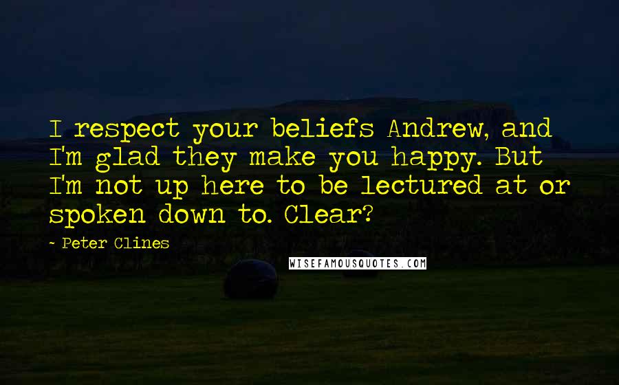 Peter Clines Quotes: I respect your beliefs Andrew, and I'm glad they make you happy. But I'm not up here to be lectured at or spoken down to. Clear?