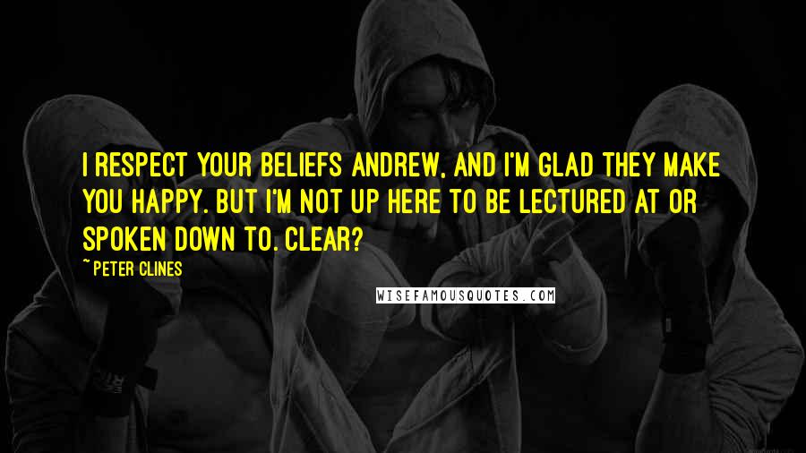 Peter Clines Quotes: I respect your beliefs Andrew, and I'm glad they make you happy. But I'm not up here to be lectured at or spoken down to. Clear?