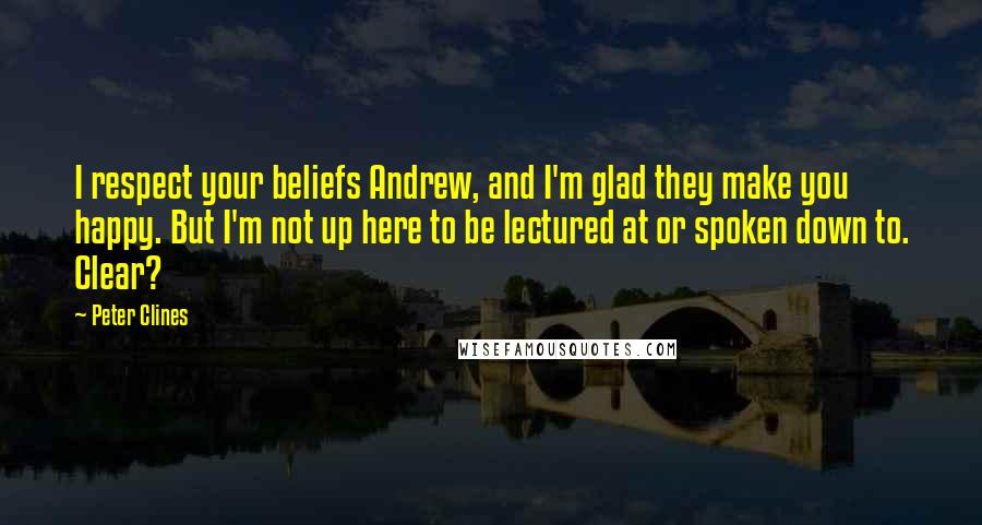 Peter Clines Quotes: I respect your beliefs Andrew, and I'm glad they make you happy. But I'm not up here to be lectured at or spoken down to. Clear?