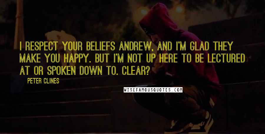 Peter Clines Quotes: I respect your beliefs Andrew, and I'm glad they make you happy. But I'm not up here to be lectured at or spoken down to. Clear?