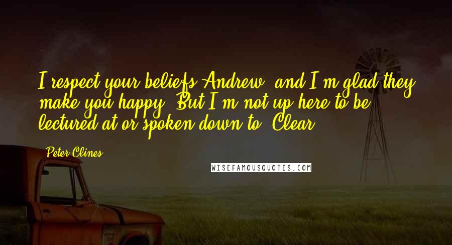 Peter Clines Quotes: I respect your beliefs Andrew, and I'm glad they make you happy. But I'm not up here to be lectured at or spoken down to. Clear?