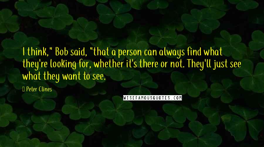 Peter Clines Quotes: I think," Bob said, "that a person can always find what they're looking for, whether it's there or not. They'll just see what they want to see.