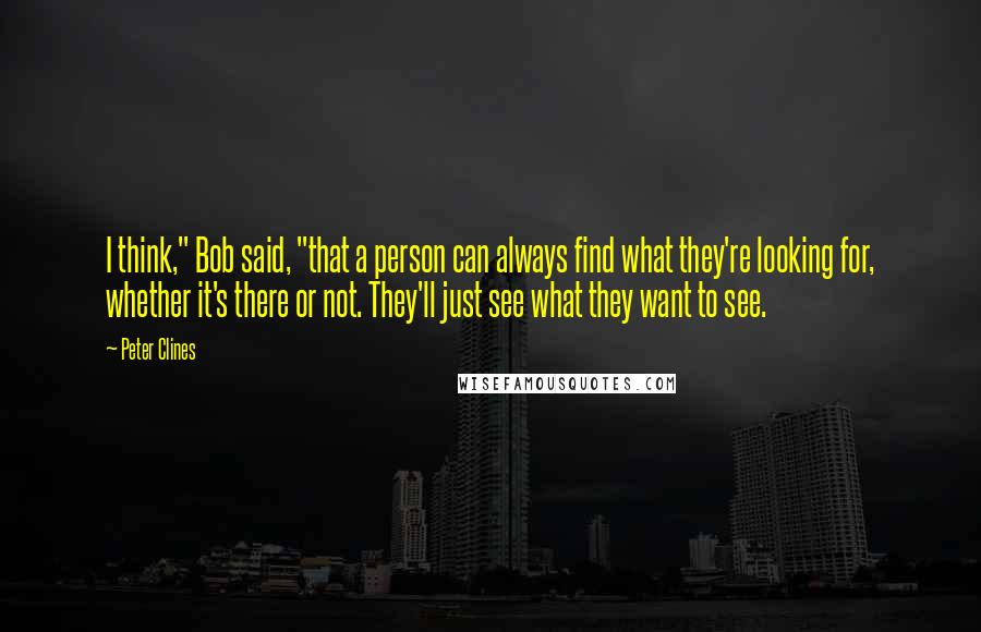 Peter Clines Quotes: I think," Bob said, "that a person can always find what they're looking for, whether it's there or not. They'll just see what they want to see.