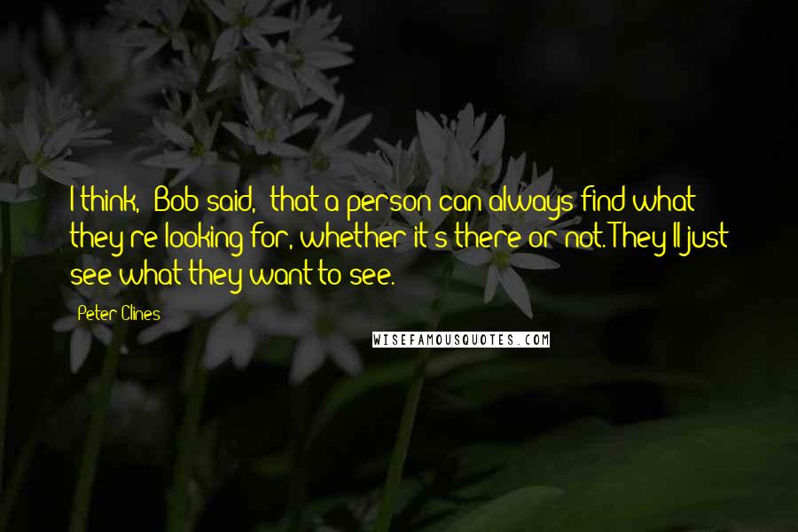 Peter Clines Quotes: I think," Bob said, "that a person can always find what they're looking for, whether it's there or not. They'll just see what they want to see.