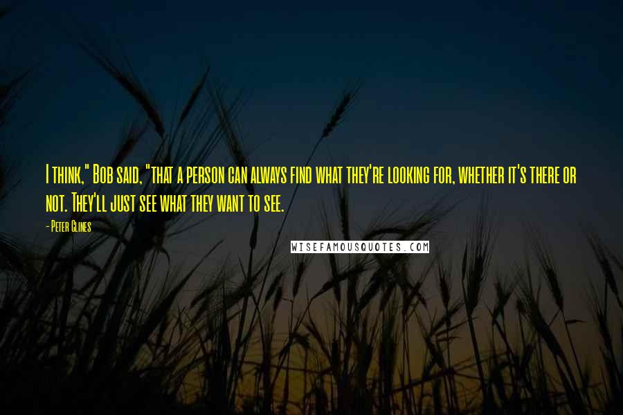 Peter Clines Quotes: I think," Bob said, "that a person can always find what they're looking for, whether it's there or not. They'll just see what they want to see.