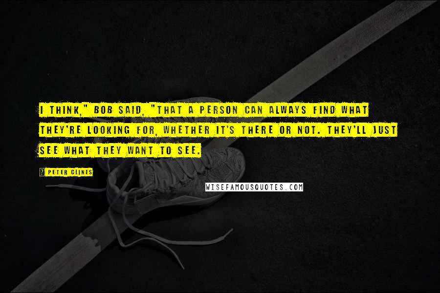 Peter Clines Quotes: I think," Bob said, "that a person can always find what they're looking for, whether it's there or not. They'll just see what they want to see.
