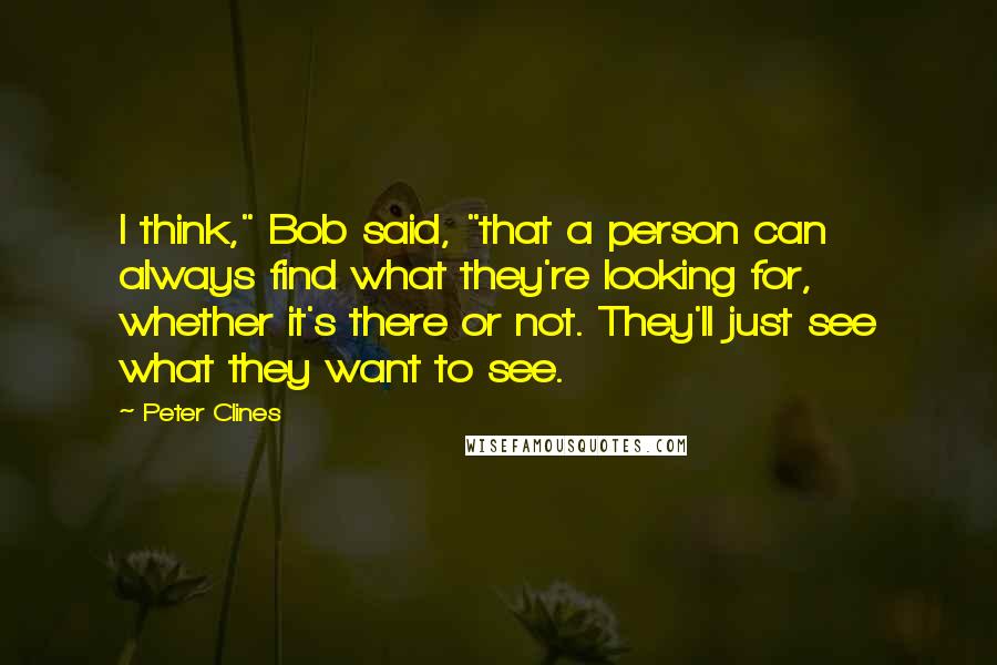 Peter Clines Quotes: I think," Bob said, "that a person can always find what they're looking for, whether it's there or not. They'll just see what they want to see.