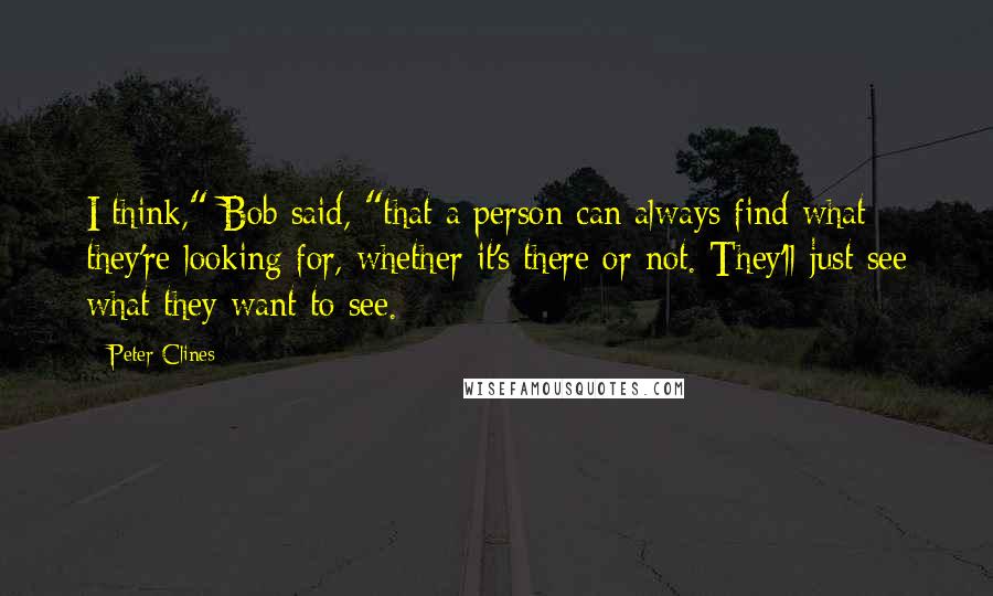 Peter Clines Quotes: I think," Bob said, "that a person can always find what they're looking for, whether it's there or not. They'll just see what they want to see.