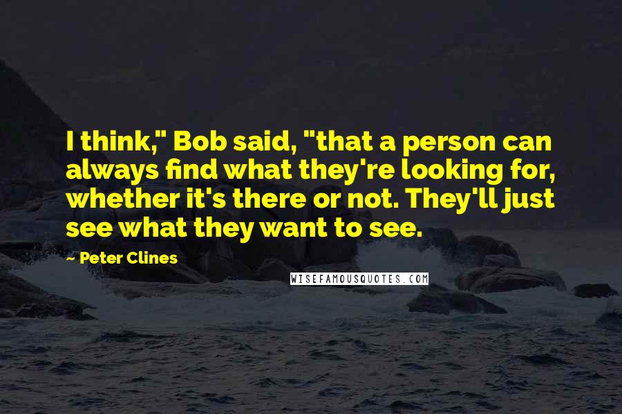 Peter Clines Quotes: I think," Bob said, "that a person can always find what they're looking for, whether it's there or not. They'll just see what they want to see.