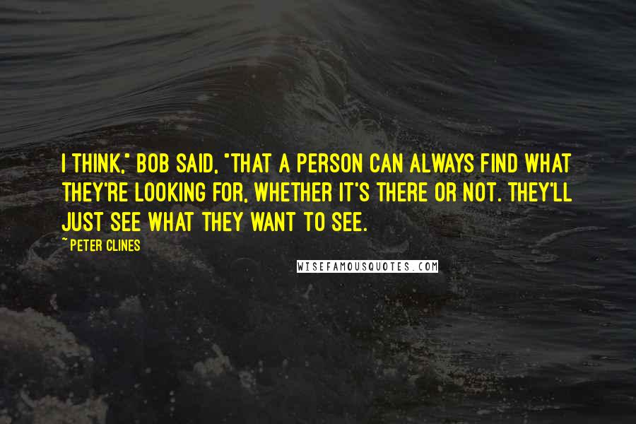 Peter Clines Quotes: I think," Bob said, "that a person can always find what they're looking for, whether it's there or not. They'll just see what they want to see.