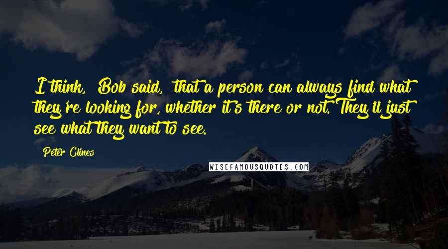 Peter Clines Quotes: I think," Bob said, "that a person can always find what they're looking for, whether it's there or not. They'll just see what they want to see.