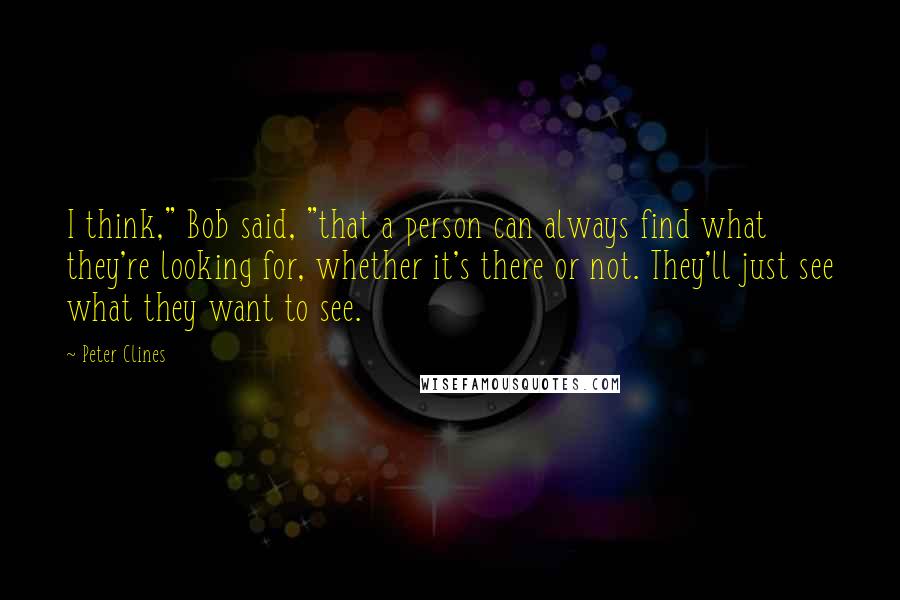 Peter Clines Quotes: I think," Bob said, "that a person can always find what they're looking for, whether it's there or not. They'll just see what they want to see.