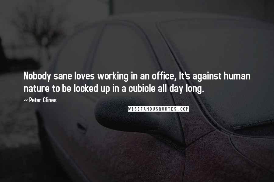 Peter Clines Quotes: Nobody sane loves working in an office, It's against human nature to be locked up in a cubicle all day long.