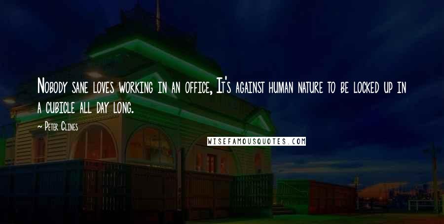 Peter Clines Quotes: Nobody sane loves working in an office, It's against human nature to be locked up in a cubicle all day long.