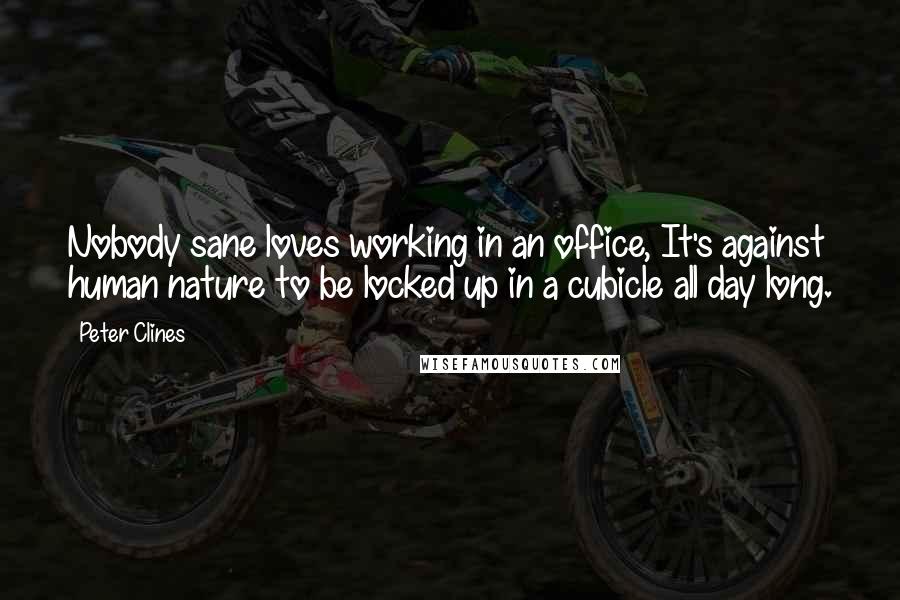 Peter Clines Quotes: Nobody sane loves working in an office, It's against human nature to be locked up in a cubicle all day long.