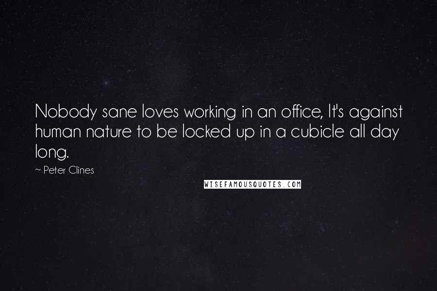 Peter Clines Quotes: Nobody sane loves working in an office, It's against human nature to be locked up in a cubicle all day long.