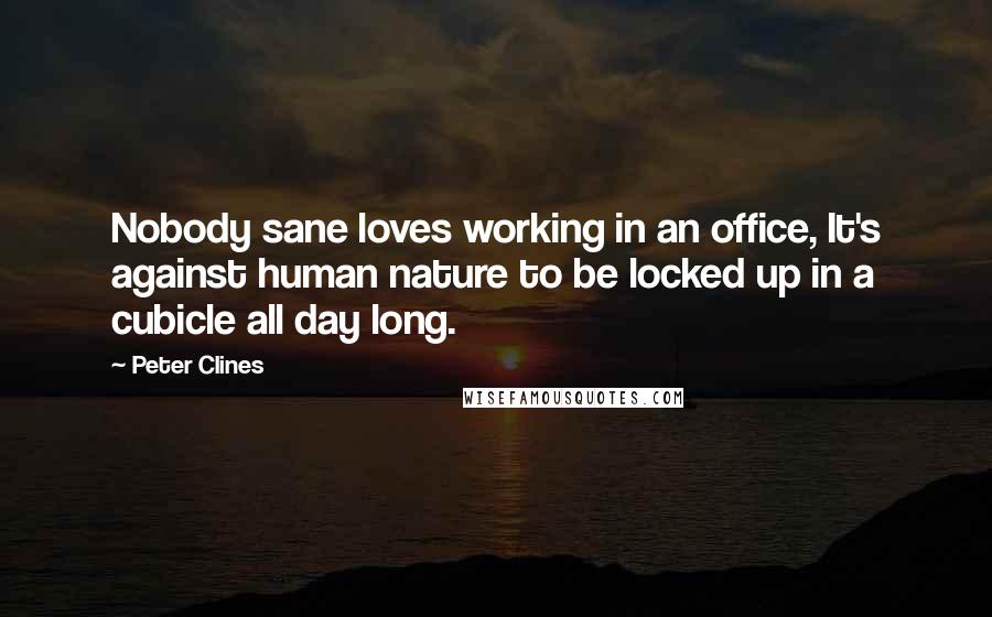 Peter Clines Quotes: Nobody sane loves working in an office, It's against human nature to be locked up in a cubicle all day long.