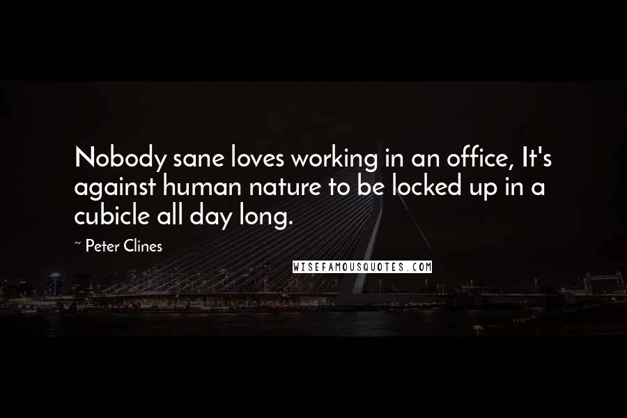 Peter Clines Quotes: Nobody sane loves working in an office, It's against human nature to be locked up in a cubicle all day long.