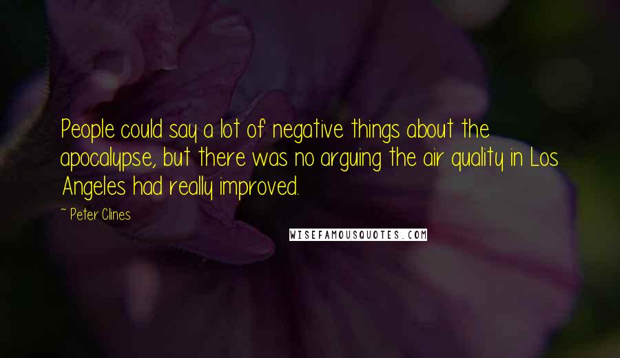 Peter Clines Quotes: People could say a lot of negative things about the apocalypse, but there was no arguing the air quality in Los Angeles had really improved.