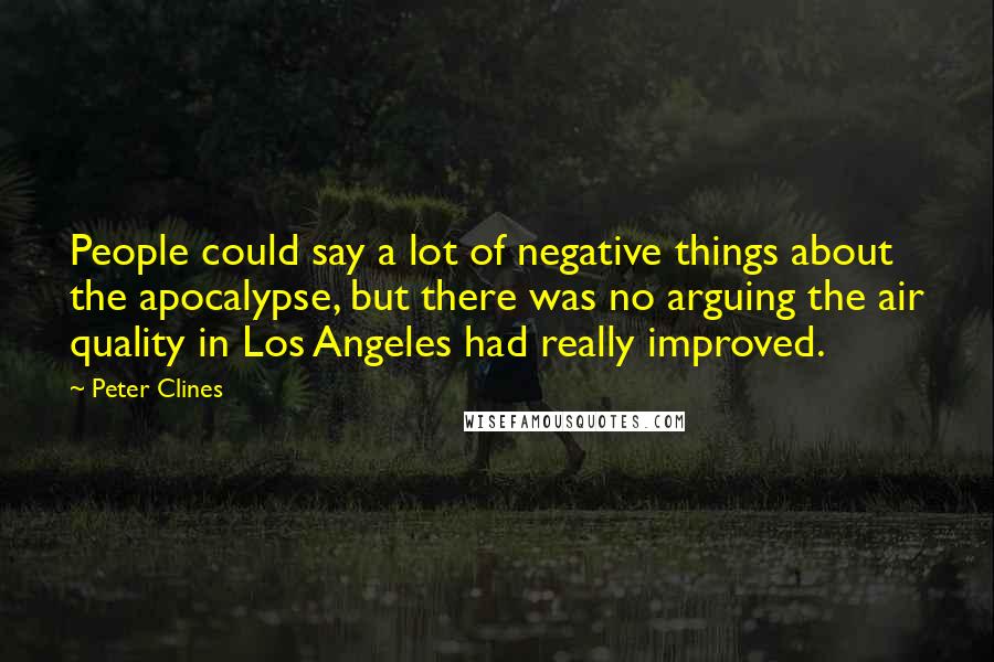 Peter Clines Quotes: People could say a lot of negative things about the apocalypse, but there was no arguing the air quality in Los Angeles had really improved.