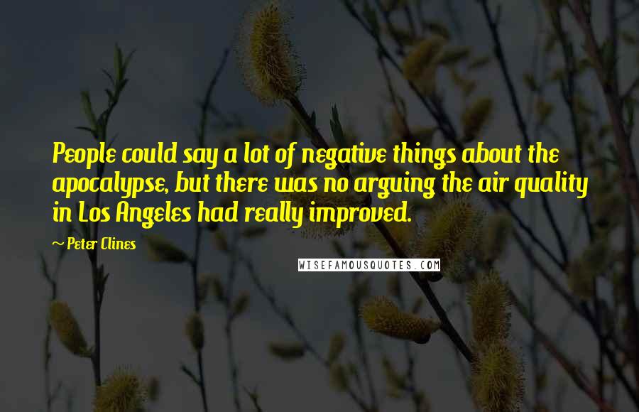 Peter Clines Quotes: People could say a lot of negative things about the apocalypse, but there was no arguing the air quality in Los Angeles had really improved.