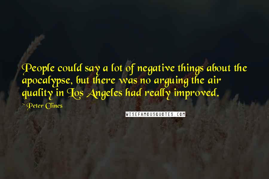 Peter Clines Quotes: People could say a lot of negative things about the apocalypse, but there was no arguing the air quality in Los Angeles had really improved.