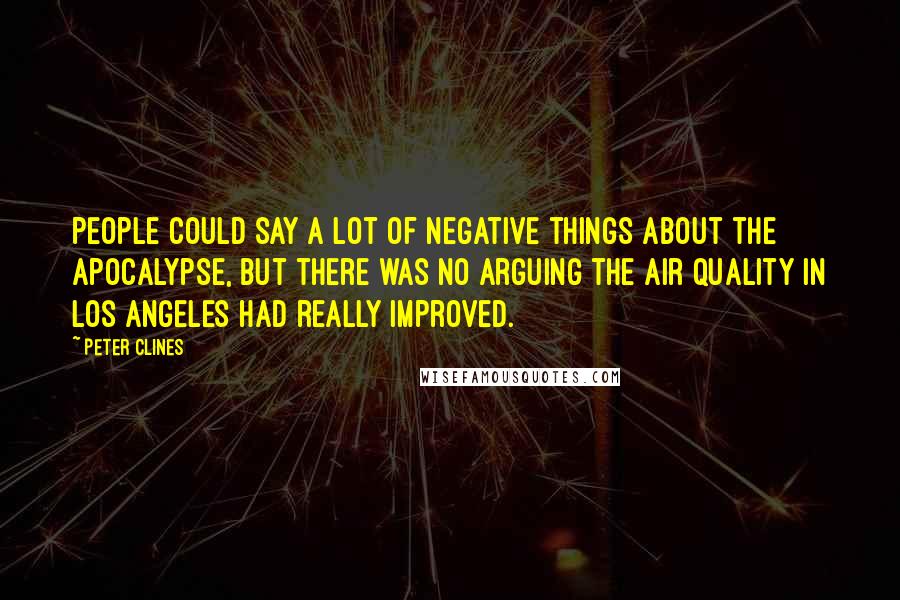 Peter Clines Quotes: People could say a lot of negative things about the apocalypse, but there was no arguing the air quality in Los Angeles had really improved.