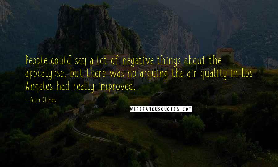 Peter Clines Quotes: People could say a lot of negative things about the apocalypse, but there was no arguing the air quality in Los Angeles had really improved.