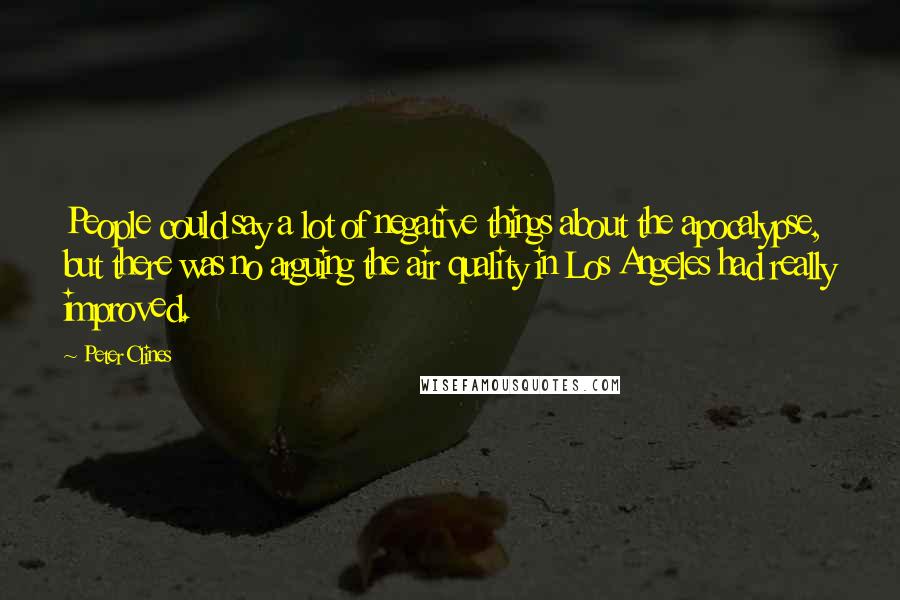 Peter Clines Quotes: People could say a lot of negative things about the apocalypse, but there was no arguing the air quality in Los Angeles had really improved.