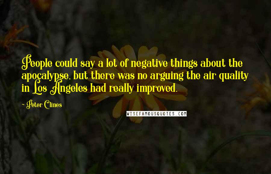 Peter Clines Quotes: People could say a lot of negative things about the apocalypse, but there was no arguing the air quality in Los Angeles had really improved.