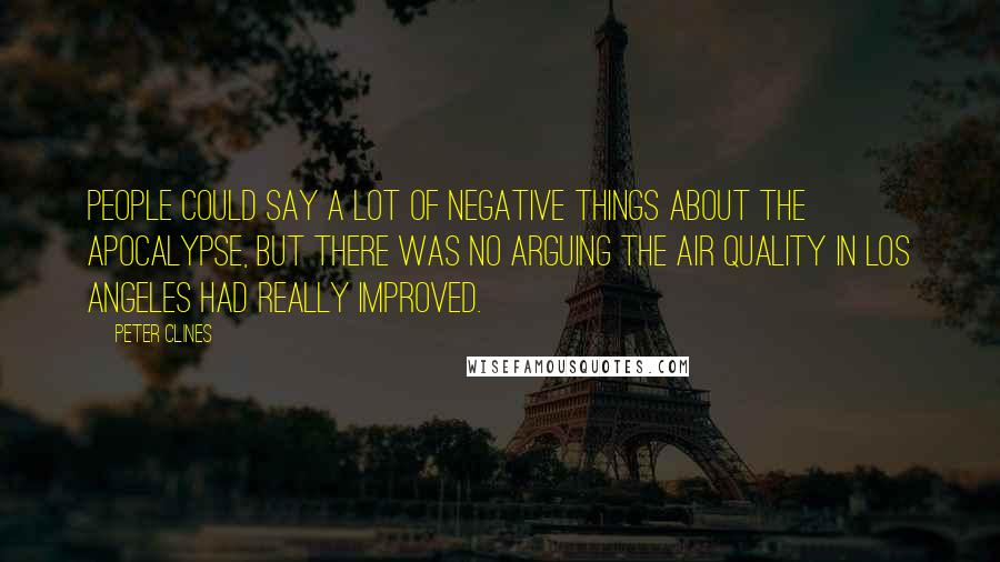 Peter Clines Quotes: People could say a lot of negative things about the apocalypse, but there was no arguing the air quality in Los Angeles had really improved.