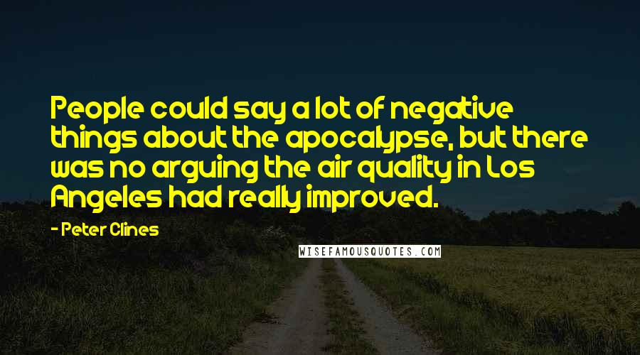 Peter Clines Quotes: People could say a lot of negative things about the apocalypse, but there was no arguing the air quality in Los Angeles had really improved.