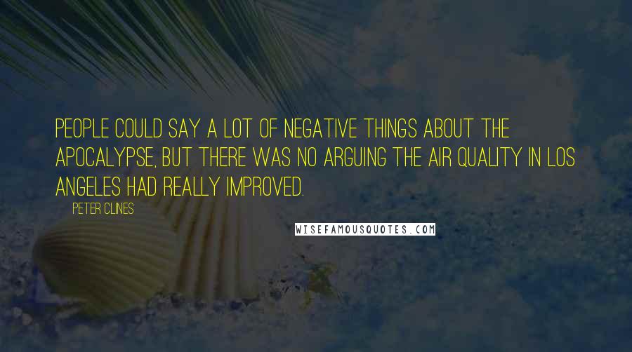 Peter Clines Quotes: People could say a lot of negative things about the apocalypse, but there was no arguing the air quality in Los Angeles had really improved.