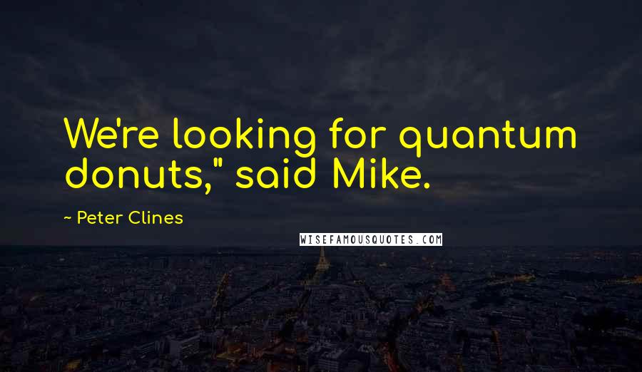Peter Clines Quotes: We're looking for quantum donuts," said Mike.