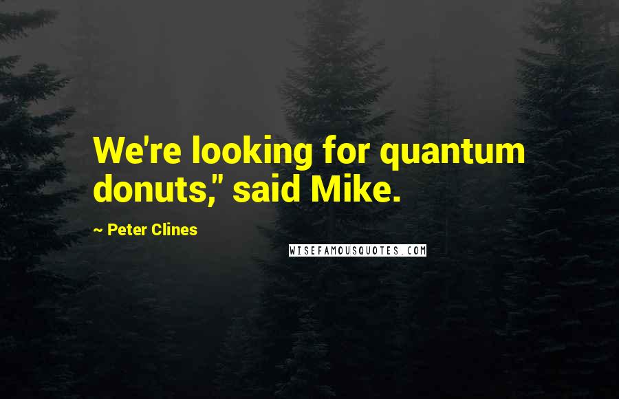 Peter Clines Quotes: We're looking for quantum donuts," said Mike.