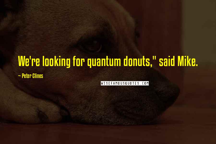 Peter Clines Quotes: We're looking for quantum donuts," said Mike.