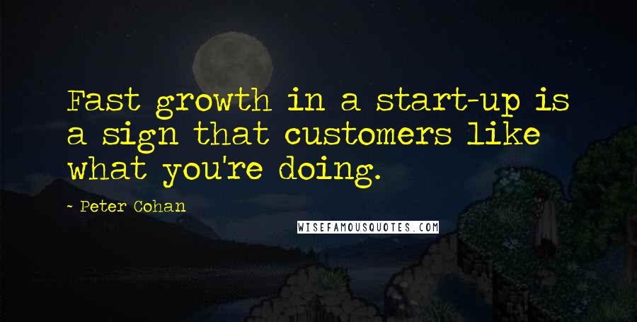 Peter Cohan Quotes: Fast growth in a start-up is a sign that customers like what you're doing.