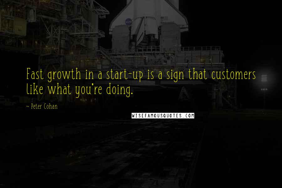 Peter Cohan Quotes: Fast growth in a start-up is a sign that customers like what you're doing.