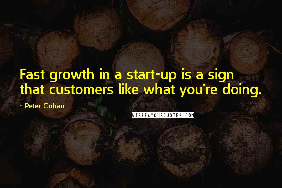 Peter Cohan Quotes: Fast growth in a start-up is a sign that customers like what you're doing.